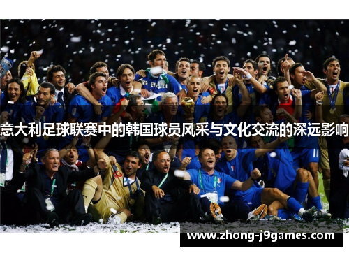 意大利足球联赛中的韩国球员风采与文化交流的深远影响 意大利足球联赛中的韩国球员风采与文化交流的深远影响