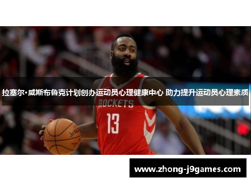 拉塞尔·威斯布鲁克计划创办运动员心理健康中心 助力提升运动员心理素质