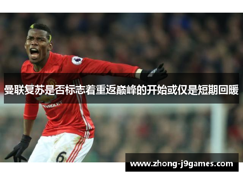 曼联复苏是否标志着重返巅峰的开始或仅是短期回暖