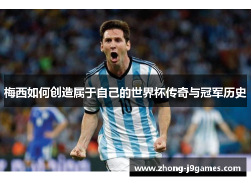 梅西如何创造属于自己的世界杯传奇与冠军历史