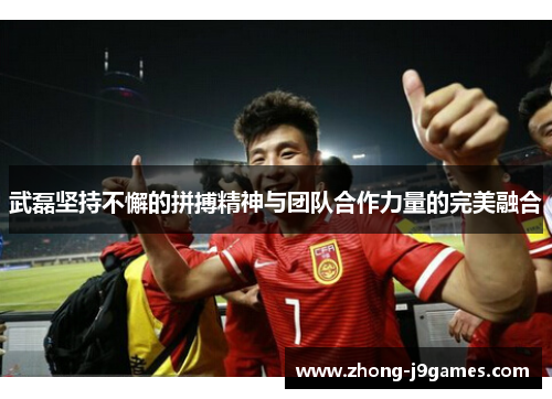 武磊坚持不懈的拼搏精神与团队合作力量的完美融合