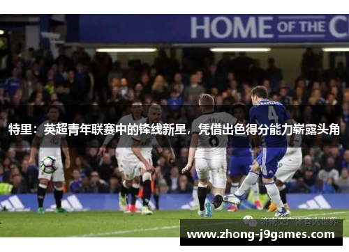特里：英超青年联赛中的锋线新星，凭借出色得分能力崭露头角