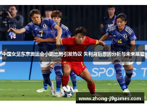 中国女足东京奥运会小组出局引发热议 失利背后原因分析与未来展望