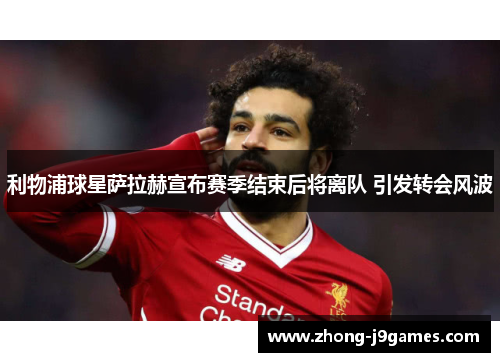 利物浦球星萨拉赫宣布赛季结束后将离队 引发转会风波