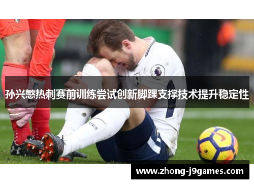 孙兴慜热刺赛前训练尝试创新脚踝支撑技术提升稳定性
