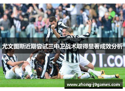 尤文图斯近期尝试三中卫战术取得显著成效分析