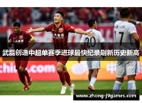 武磊创造中超单赛季进球最快纪录刷新历史新高