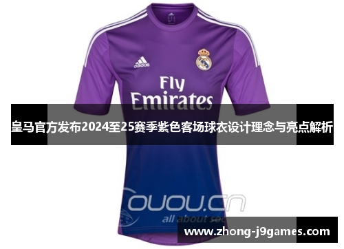 皇马官方发布2024至25赛季紫色客场球衣设计理念与亮点解析