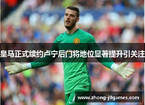 皇马正式续约卢宁后门将地位显著提升引关注