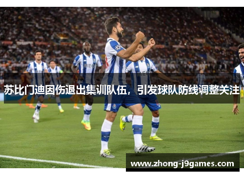 苏比门迪因伤退出集训队伍，引发球队防线调整关注