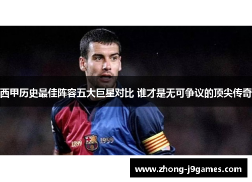 西甲历史最佳阵容五大巨星对比 谁才是无可争议的顶尖传奇 西甲历史最佳阵容五大巨星对比 谁才是无可争议的顶尖传奇