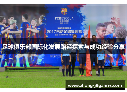 足球俱乐部国际化发展路径探索与成功经验分享 足球俱乐部国际化发展路径探索与成功经验分享