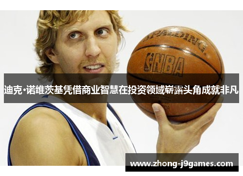 迪克·诺维茨基凭借商业智慧在投资领域崭露头角成就非凡 迪克·诺维茨基凭借商业智慧在投资领域崭露头角成就非凡